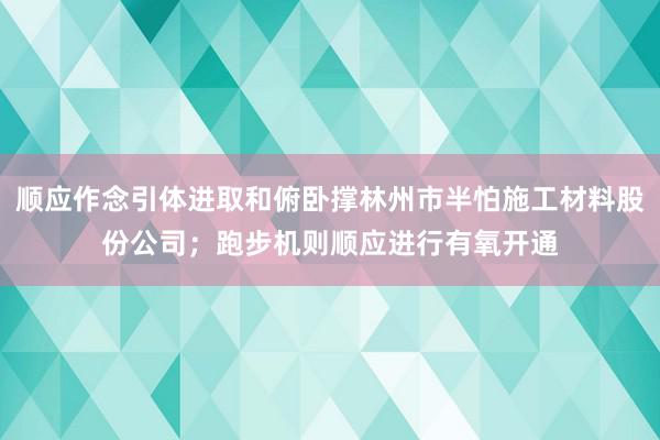 顺应作念引体进取和俯卧撑林州市半怕施工材料股份公司;跑步机则顺应进行有氧开通